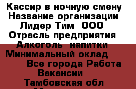 Кассир в ночную смену › Название организации ­ Лидер Тим, ООО › Отрасль предприятия ­ Алкоголь, напитки › Минимальный оклад ­ 36 000 - Все города Работа » Вакансии   . Тамбовская обл.,Моршанск г.